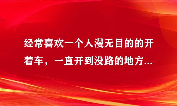 经常喜欢一个人漫无目的的开着车，一直开到没路的地方，已经好多次了，为什么？