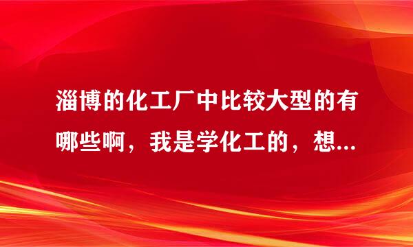 淄博的化工厂中比较大型的有哪些啊，我是学化工的，想找份长久点的工作，求大神指导啊