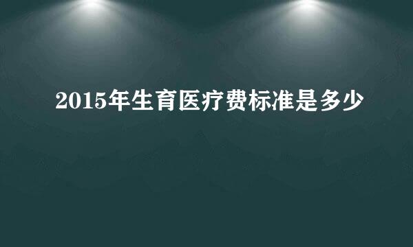 2015年生育医疗费标准是多少