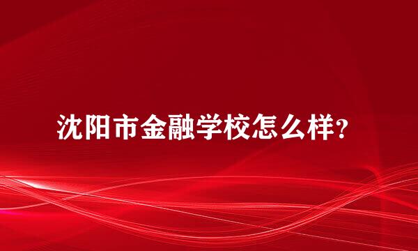 沈阳市金融学校怎么样？