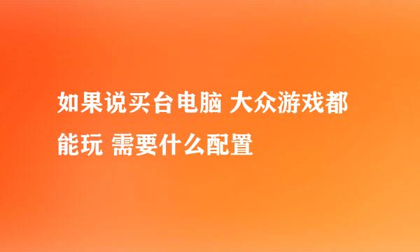 如果说买台电脑 大众游戏都能玩 需要什么配置