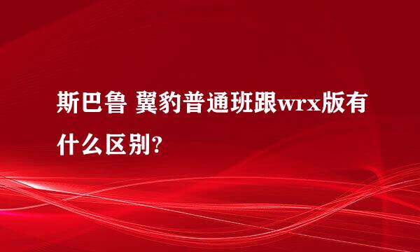 斯巴鲁 翼豹普通班跟wrx版有什么区别?