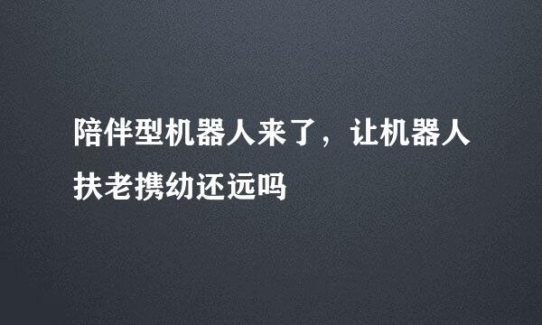 陪伴型机器人来了，让机器人扶老携幼还远吗