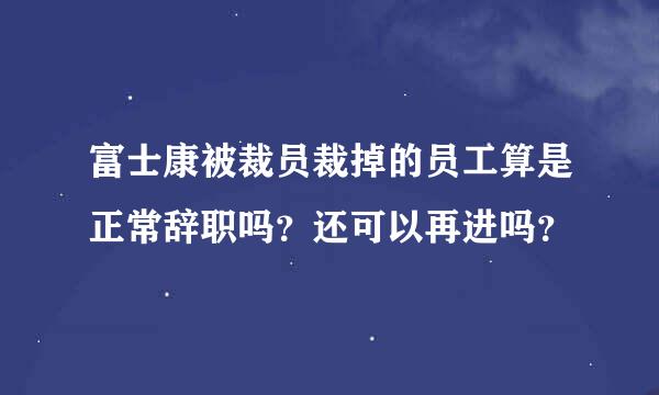 富士康被裁员裁掉的员工算是正常辞职吗？还可以再进吗？