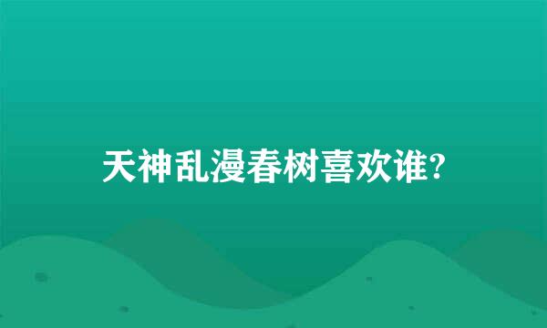 天神乱漫春树喜欢谁?