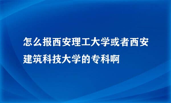 怎么报西安理工大学或者西安建筑科技大学的专科啊