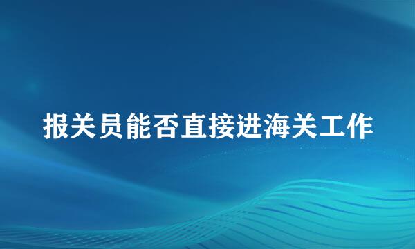 报关员能否直接进海关工作