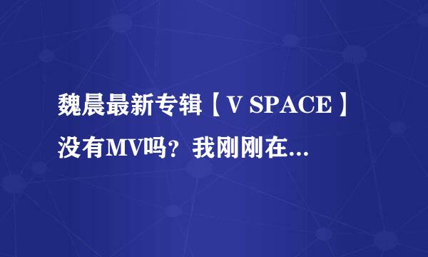 魏晨最新专辑【V SPACE】没有MV吗？我刚刚在万达买了，也给晨晨签名了，可是拿回家用暴风影音看却没有MV？