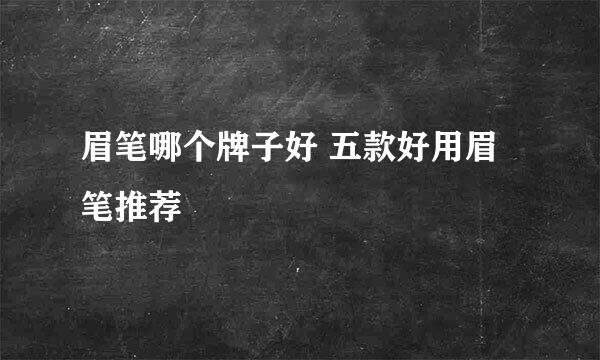 眉笔哪个牌子好 五款好用眉笔推荐