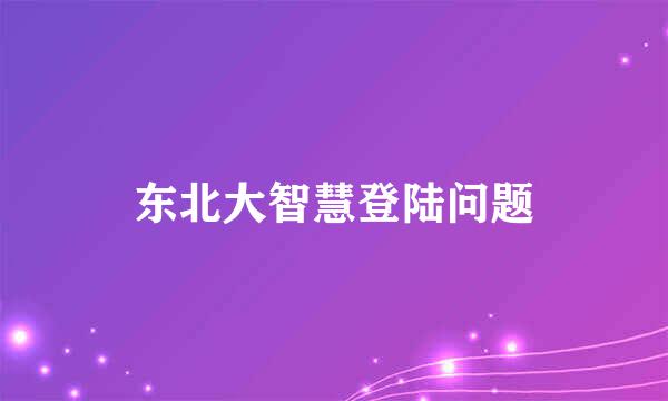 东北大智慧登陆问题