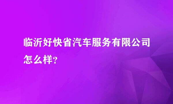 临沂好快省汽车服务有限公司怎么样？