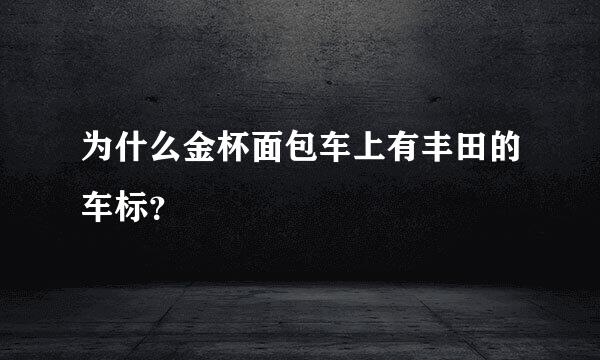 为什么金杯面包车上有丰田的车标？