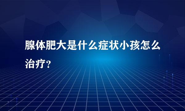 腺体肥大是什么症状小孩怎么治疗？