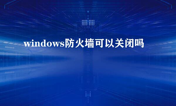 windows防火墙可以关闭吗