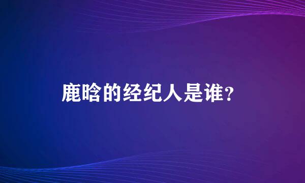 鹿晗的经纪人是谁？