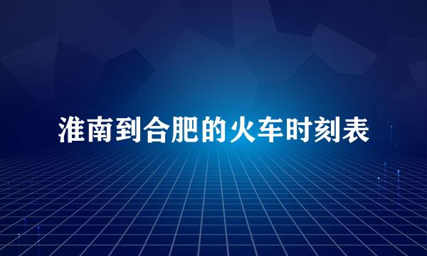 淮南到合肥的火车时刻表