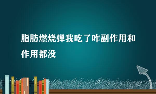 脂肪燃烧弹我吃了咋副作用和作用都没