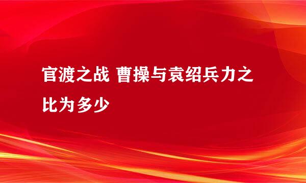 官渡之战 曹操与袁绍兵力之比为多少