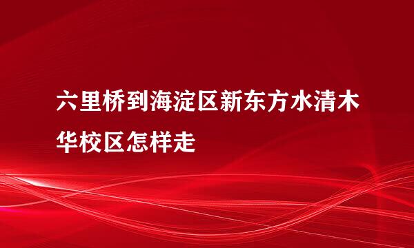 六里桥到海淀区新东方水清木华校区怎样走