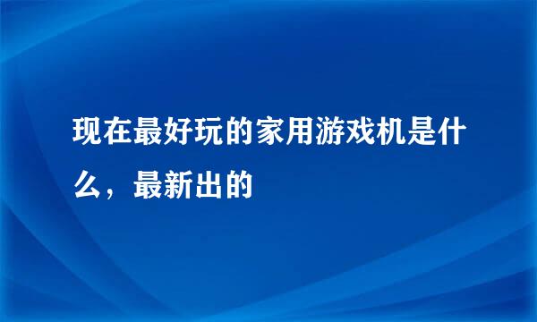 现在最好玩的家用游戏机是什么，最新出的