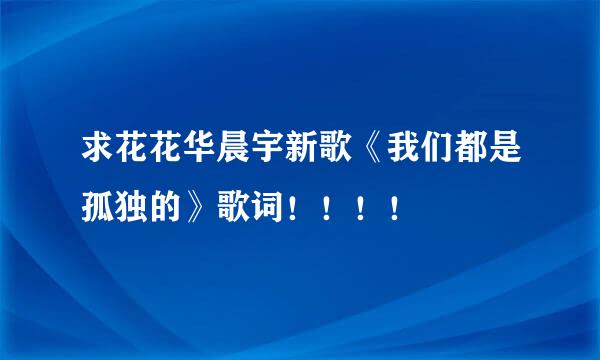 求花花华晨宇新歌《我们都是孤独的》歌词！！！！