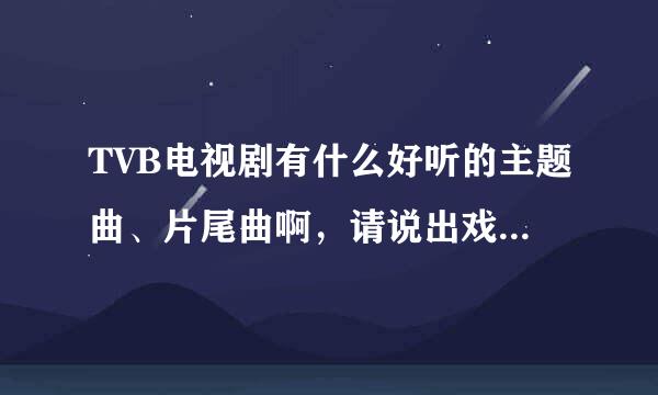 TVB电视剧有什么好听的主题曲、片尾曲啊，请说出戏名歌名和歌手大神们帮帮忙