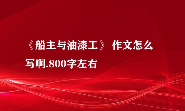 《船主与油漆工》 作文怎么写啊.800字左右