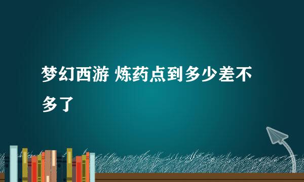 梦幻西游 炼药点到多少差不多了