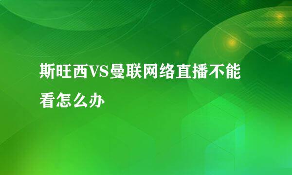 斯旺西VS曼联网络直播不能看怎么办