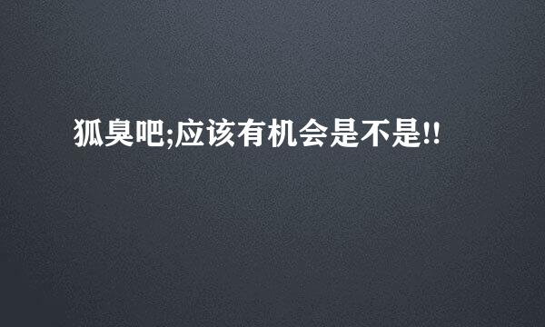 狐臭吧;应该有机会是不是!!