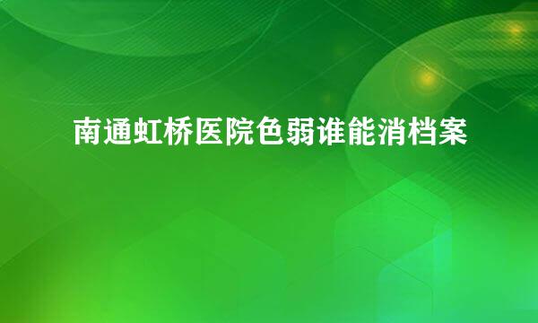 南通虹桥医院色弱谁能消档案