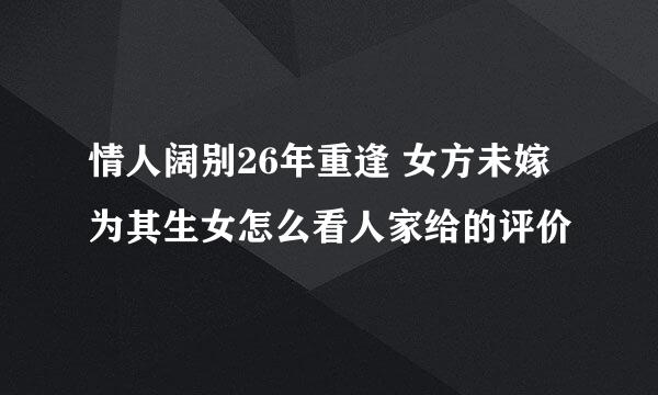 情人阔别26年重逢 女方未嫁为其生女怎么看人家给的评价