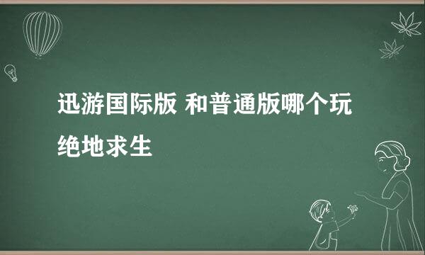 迅游国际版 和普通版哪个玩绝地求生