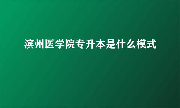 滨州医学院专升本是什么模式