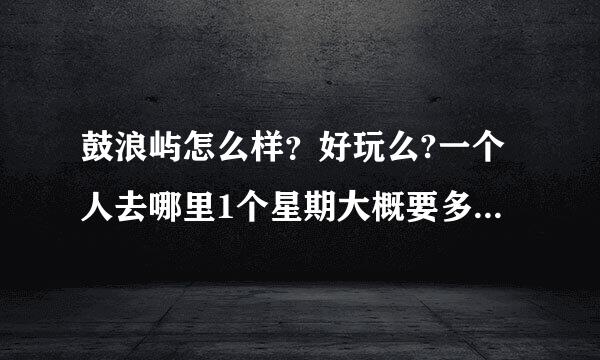 鼓浪屿怎么样？好玩么?一个人去哪里1个星期大概要多少钱？还有哪里的住房怎么样？贵么？