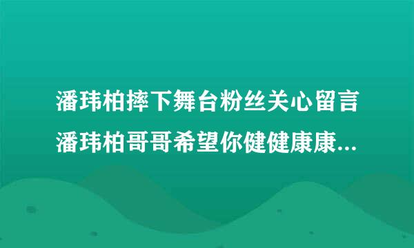 潘玮柏摔下舞台粉丝关心留言潘玮柏哥哥希望你健健康康的医院修养，一定要好好休息，照顾好自己如果要是