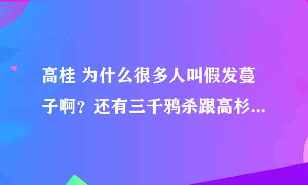 高桂 为什么很多人叫假发蔓子啊？还有三千鸦杀跟高杉有什么关系啊？ ps：之前对高杉印象不好没注意