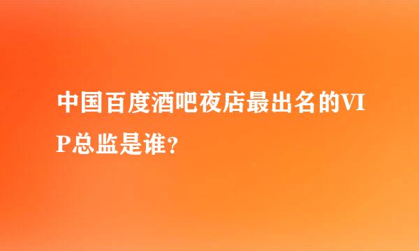 中国百度酒吧夜店最出名的VIP总监是谁？