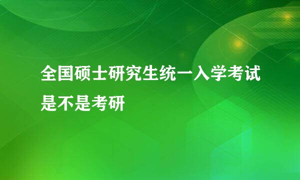 全国硕士研究生统一入学考试是不是考研