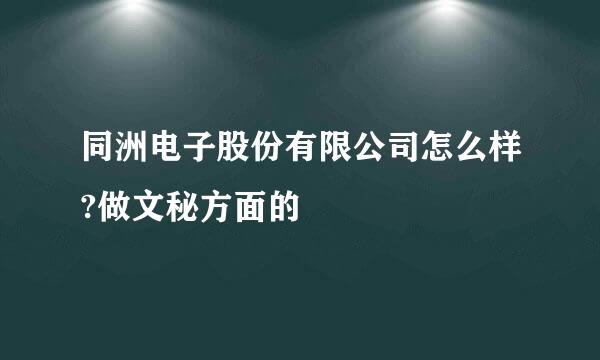 同洲电子股份有限公司怎么样?做文秘方面的