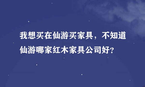 我想买在仙游买家具，不知道仙游哪家红木家具公司好？