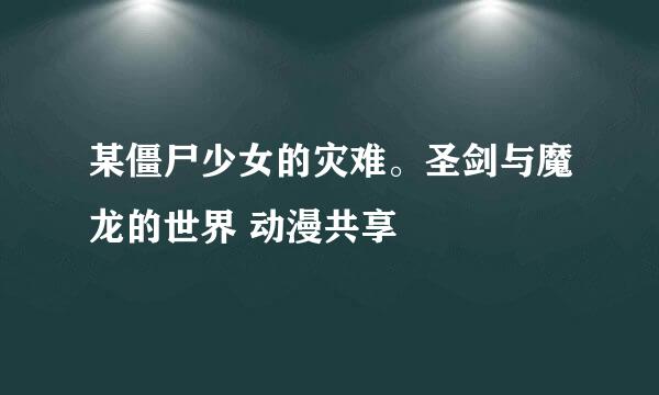 某僵尸少女的灾难。圣剑与魔龙的世界 动漫共享