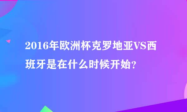 2016年欧洲杯克罗地亚VS西班牙是在什么时候开始？