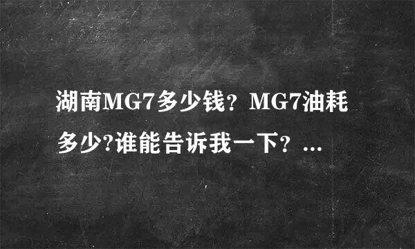 湖南MG7多少钱？MG7油耗多少?谁能告诉我一下？谢谢了。最好带上网址。