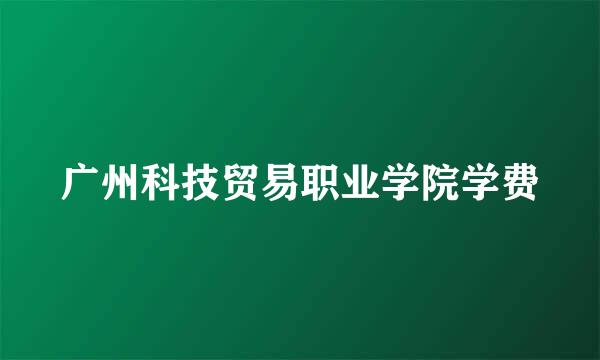 广州科技贸易职业学院学费