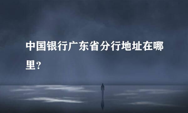 中国银行广东省分行地址在哪里？