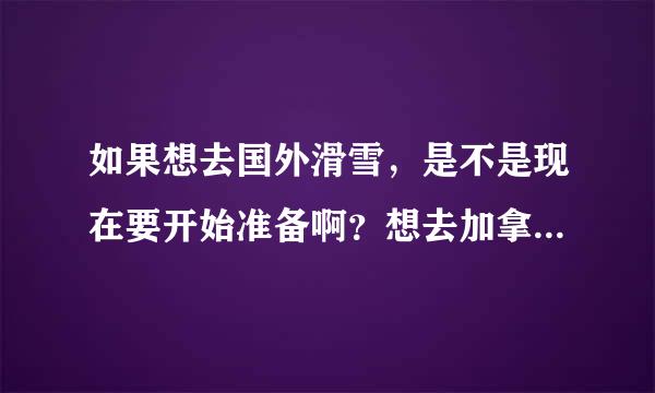 如果想去国外滑雪，是不是现在要开始准备啊？想去加拿大的精英滑雪....有人知道吗？要准备什么啊？