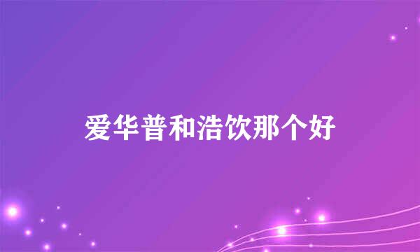 爱华普和浩饮那个好