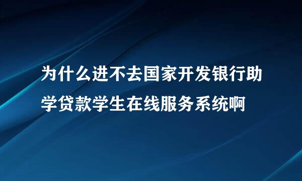 为什么进不去国家开发银行助学贷款学生在线服务系统啊