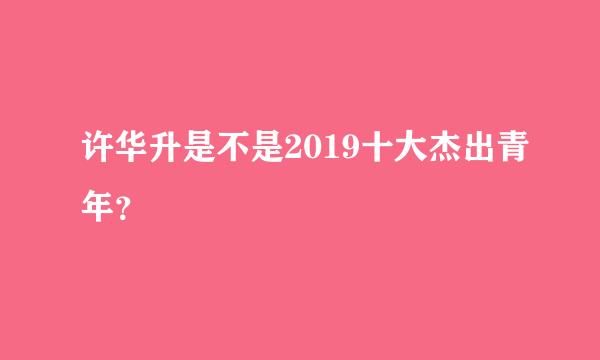 许华升是不是2019十大杰出青年？